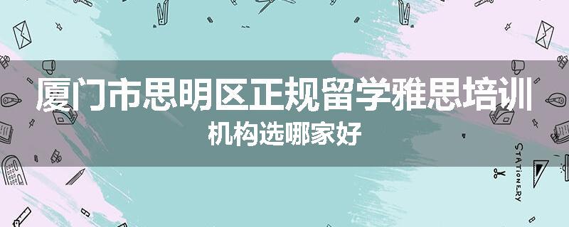 厦门市思明区正规留学雅思培训机构选哪家好