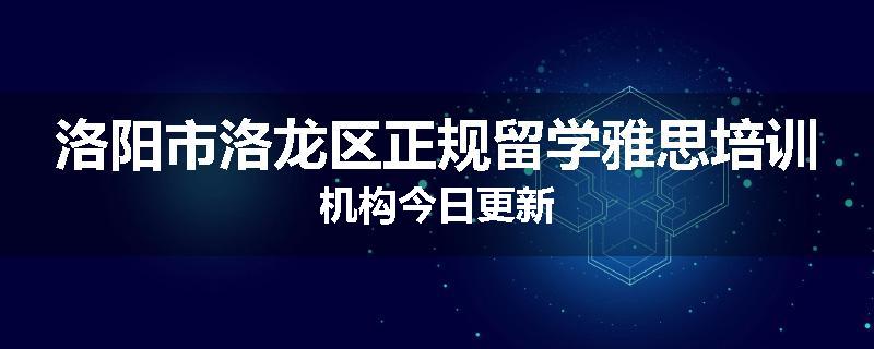 洛阳市洛龙区正规留学雅思培训机构今日更新
