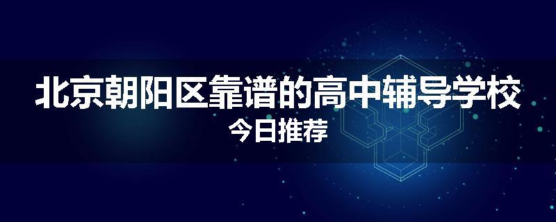 北京朝阳区靠谱的高中辅导学校今日推荐
