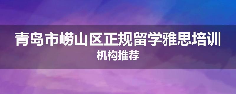 青岛市崂山区正规留学雅思培训机构推荐