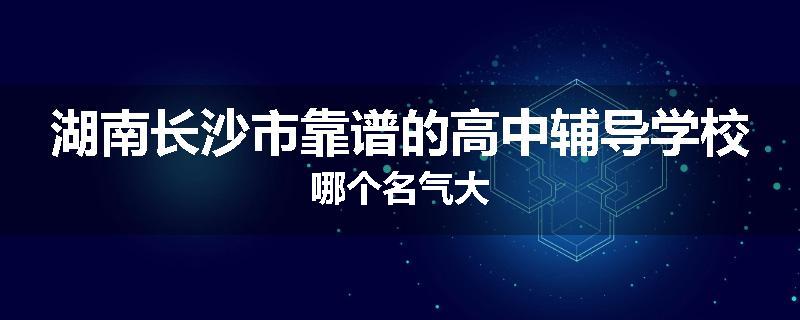 湖南长沙市靠谱的高中辅导学校哪个名气大