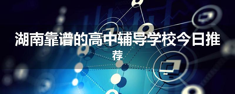 湖南靠谱的高中辅导学校今日推荐