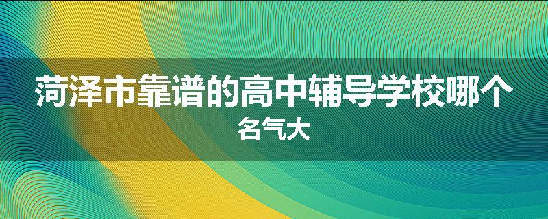 菏泽市靠谱的高中辅导学校哪个名气大