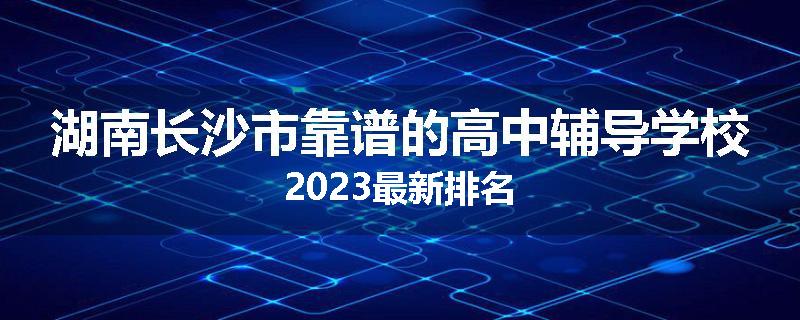 湖南长沙市靠谱的高中辅导学校2023最新排名