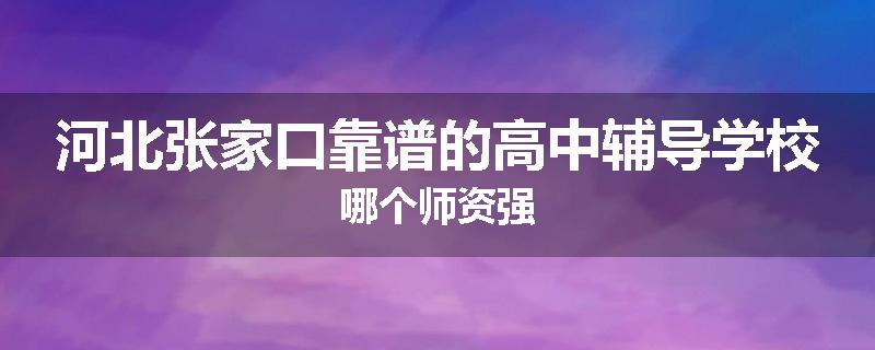 河北张家口靠谱的高中辅导学校哪个师资强