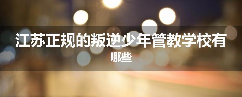 江苏正规的叛逆少年管教学校有哪些