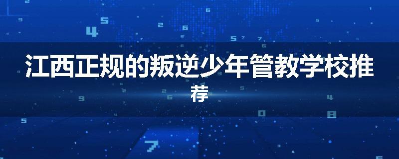 江西正规的叛逆少年管教学校推荐