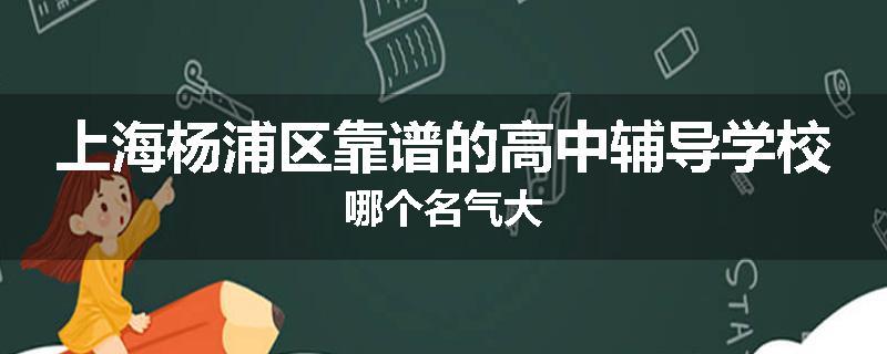 上海杨浦区靠谱的高中辅导学校哪个名气大