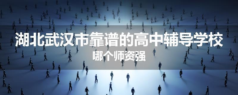 湖北武汉市靠谱的高中辅导学校哪个师资强
