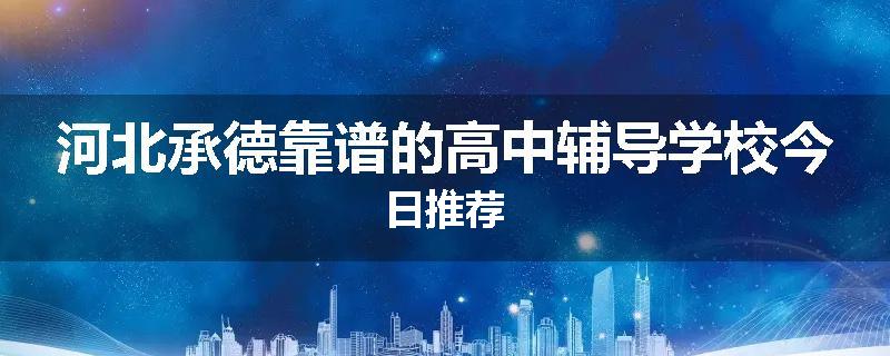 河北承德靠谱的高中辅导学校今日推荐