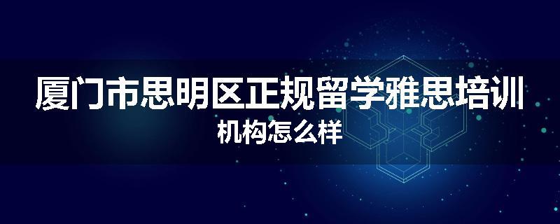 厦门市思明区正规留学雅思培训机构怎么样