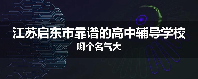 江苏启东市靠谱的高中辅导学校哪个名气大