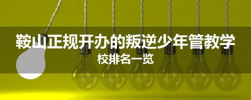 鞍山正规开办的叛逆少年管教学校排名一览