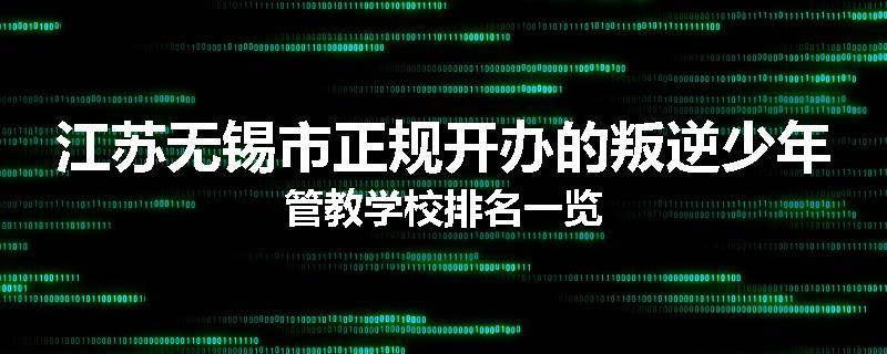 江苏无锡市正规开办的叛逆少年管教学校排名一览