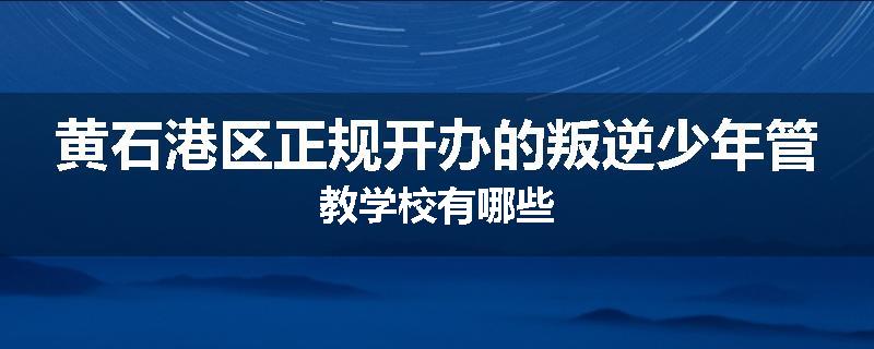 黄石港区正规开办的叛逆少年管教学校有哪些