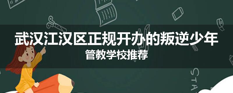 武汉江汉区正规开办的叛逆少年管教学校推荐