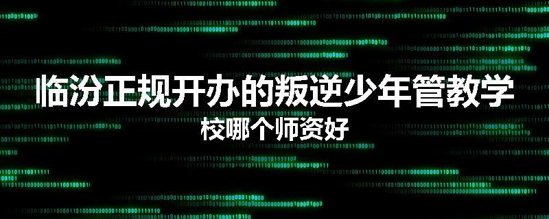 临汾正规开办的叛逆少年管教学校哪个师资好