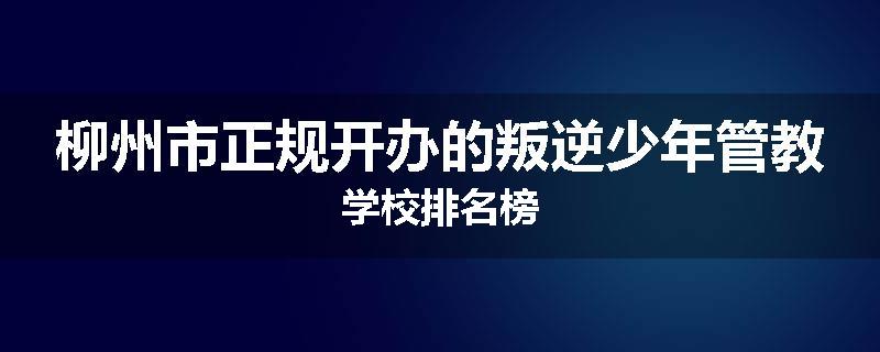 柳州市正规开办的叛逆少年管教学校排名榜