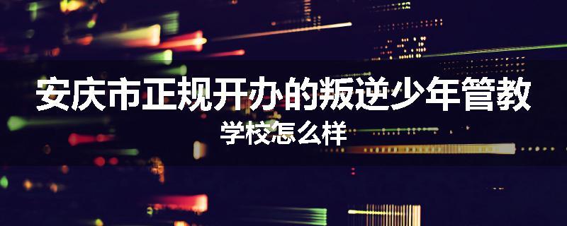 安庆市正规开办的叛逆少年管教学校怎么样