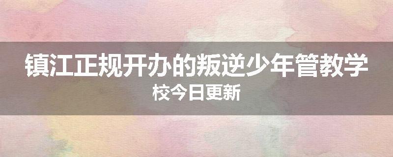 镇江正规开办的叛逆少年管教学校今日更新