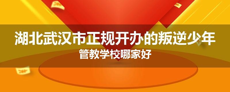 湖北武汉市正规开办的叛逆少年管教学校哪家好