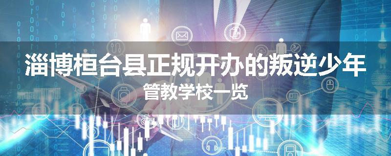 淄博桓台县正规开办的叛逆少年管教学校一览