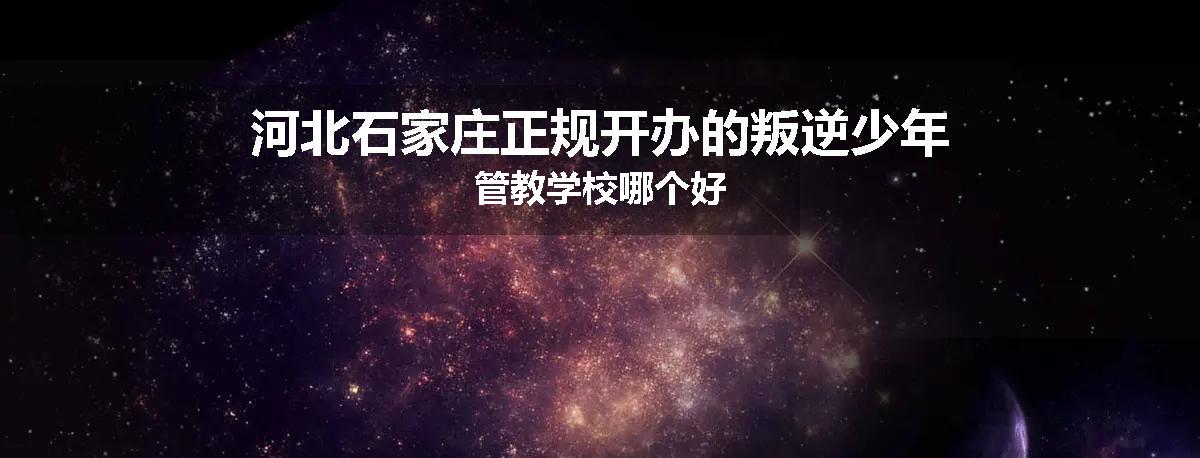 河北石家庄正规开办的叛逆少年管教学校哪个好