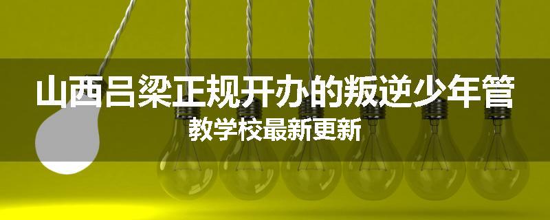 山西吕梁正规开办的叛逆少年管教学校最新更新