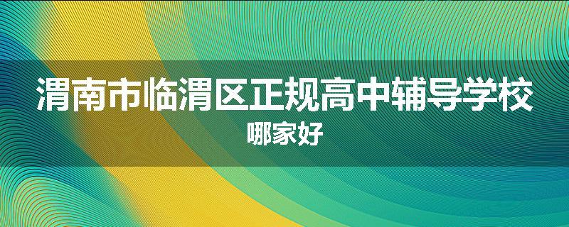 渭南市临渭区正规高中辅导学校哪家好