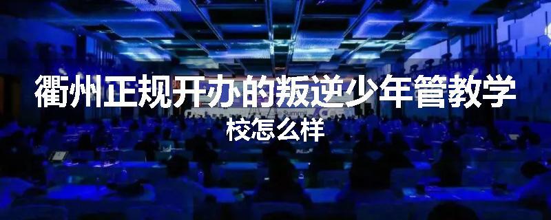 衢州正规开办的叛逆少年管教学校怎么样