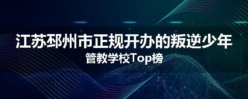 江苏邳州市正规开办的叛逆少年管教学校Top榜