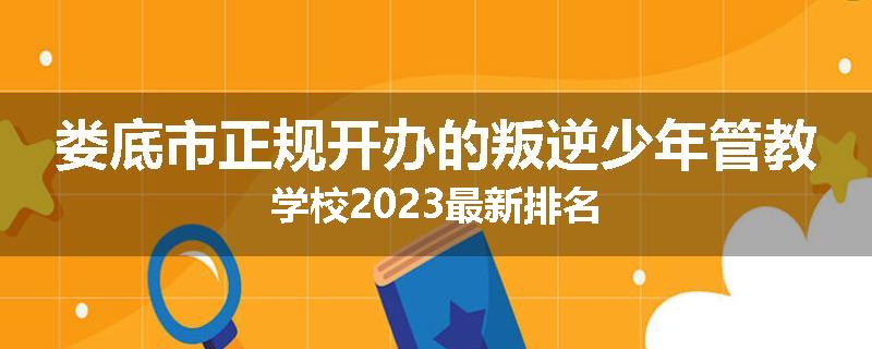 娄底市正规开办的叛逆少年管教学校2023最新排名