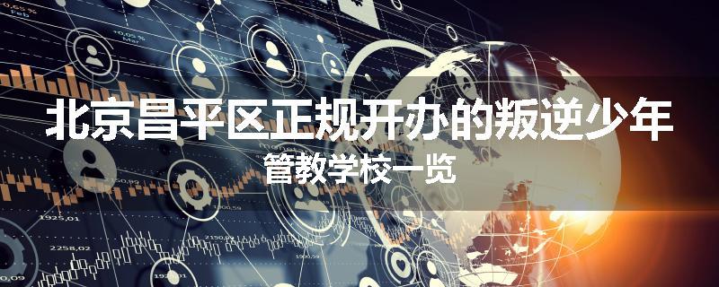 北京昌平区正规开办的叛逆少年管教学校一览