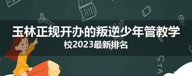 玉林正规开办的叛逆少年管教学校2023最新排名