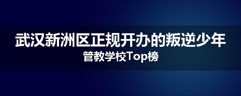 武汉新洲区正规开办的叛逆少年管教学校Top榜