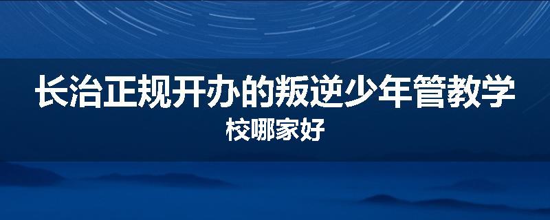 长治正规开办的叛逆少年管教学校哪家好