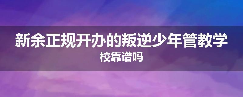 新余正规开办的叛逆少年管教学校靠谱吗