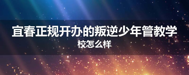 宜春正规开办的叛逆少年管教学校怎么样