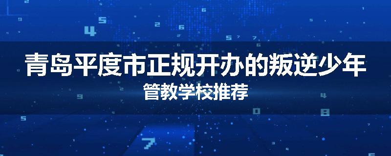 青岛平度市正规开办的叛逆少年管教学校推荐