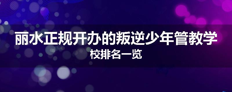 丽水正规开办的叛逆少年管教学校排名一览