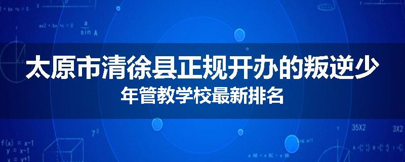 太原市清徐县正规开办的叛逆少年管教学校最新排名