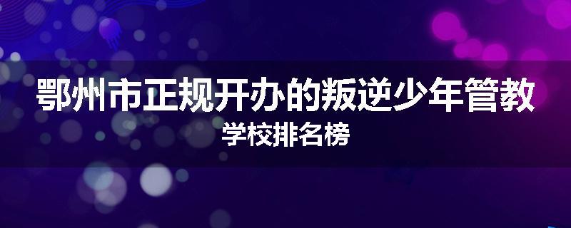 鄂州市正规开办的叛逆少年管教学校排名榜
