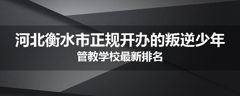 河北衡水市正规开办的叛逆少年管教学校最新排名