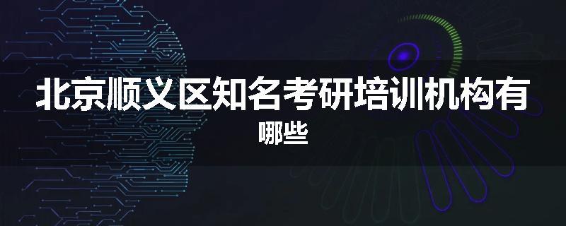 北京顺义区知名考研培训机构有哪些