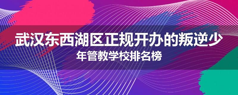 武汉东西湖区正规开办的叛逆少年管教学校排名榜