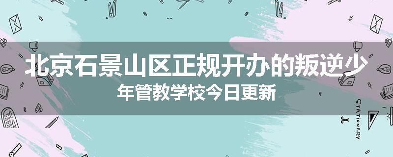 北京石景山区正规开办的叛逆少年管教学校今日更新