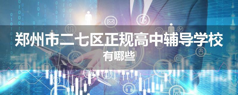 郑州市二七区正规高中辅导学校有哪些