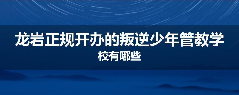 龙岩正规开办的叛逆少年管教学校有哪些