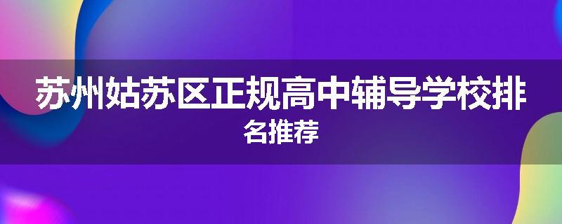 苏州姑苏区正规高中辅导学校排名推荐