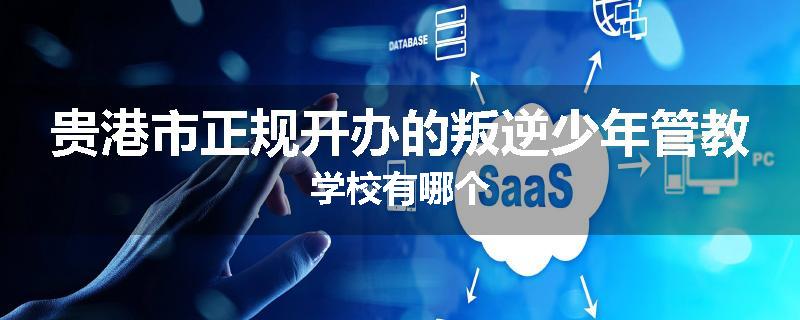 贵港市正规开办的叛逆少年管教学校有哪个